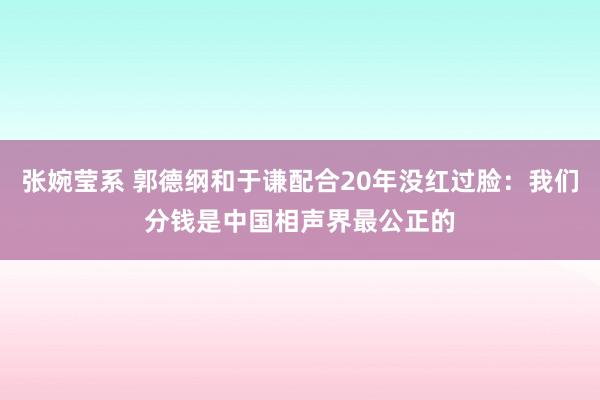 张婉莹系 郭德纲和于谦配合20年没红过脸：我们分钱是中国相声界最公正的