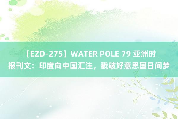 【EZD-275】WATER POLE 79 亚洲时报刊文：印度向中国汇注，戳破好意思国日间梦