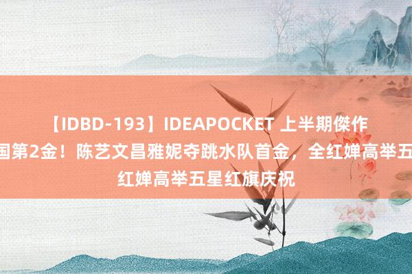 【IDBD-193】IDEAPOCKET 上半期傑作集2009 中国第2金！陈艺文昌雅妮夺跳水队首金，全红婵高举五星红旗庆祝