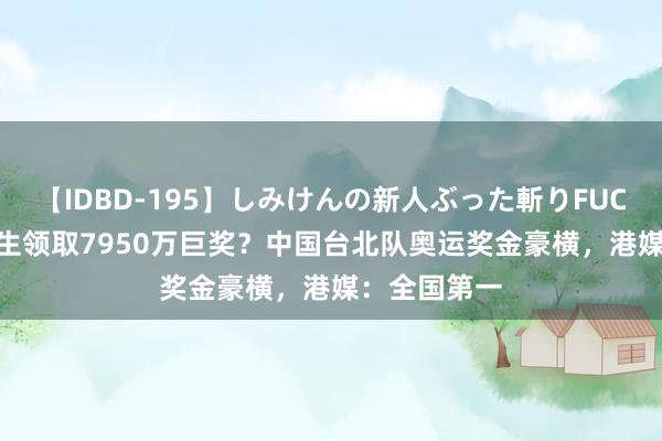 【IDBD-195】しみけんの新人ぶった斬りFUCK 6本番 毕生领取7950万巨奖？中国台北队奥运奖金豪横，港媒：全国第一