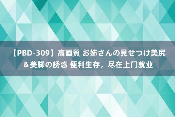 【PBD-309】高画質 お姉さんの見せつけ美尻＆美脚の誘惑 便利生存，尽在上门就业