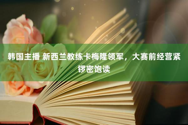 韩国主播 新西兰教练卡梅隆领军，大赛前经营紧锣密饱读