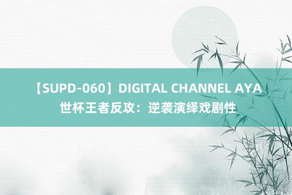 【SUPD-060】DIGITAL CHANNEL AYA 世杯王者反攻：逆袭演绎戏剧性