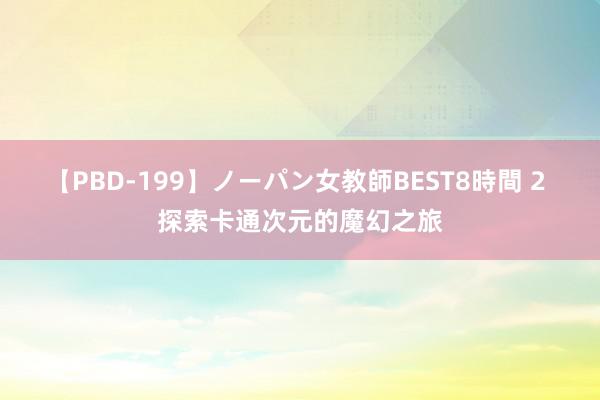 【PBD-199】ノーパン女教師BEST8時間 2 探索卡通次元的魔幻之旅