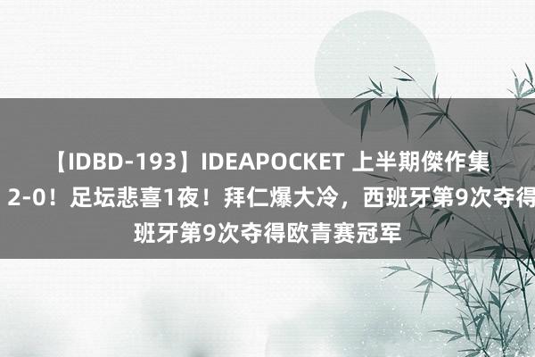 【IDBD-193】IDEAPOCKET 上半期傑作集2009 1-1，2-0！足坛悲喜1夜！拜仁爆大冷，西班牙第9次夺得欧青赛冠军