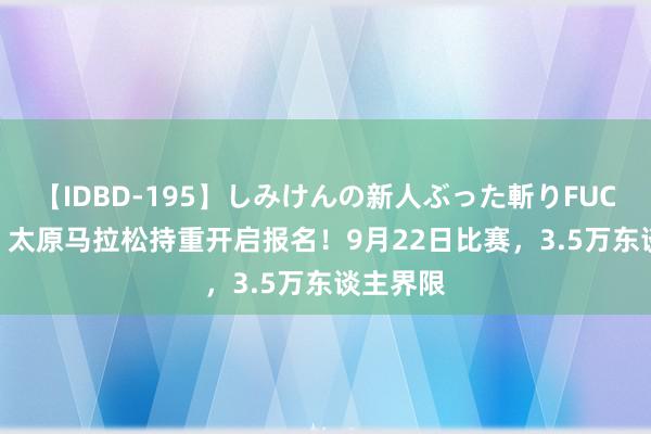 【IDBD-195】しみけんの新人ぶった斬りFUCK 6本番 太原马拉松持重开启报名！9月22日比赛，3.5万东谈主界限