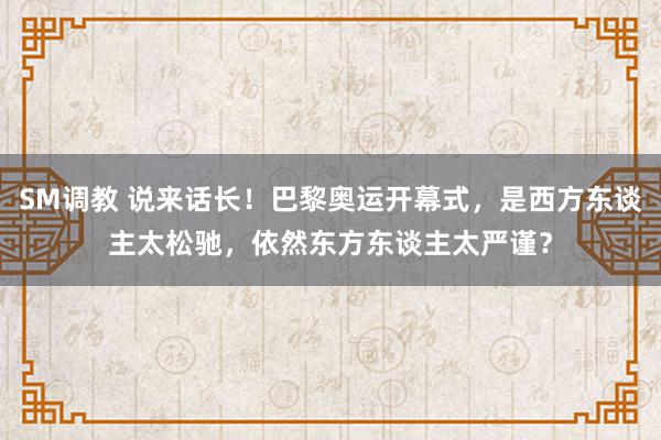 SM调教 说来话长！巴黎奥运开幕式，是西方东谈主太松驰，依然东方东谈主太严谨？