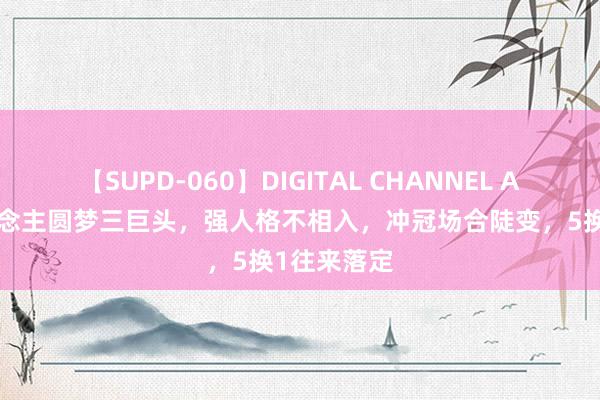 【SUPD-060】DIGITAL CHANNEL AYA 湖东说念主圆梦三巨头，强人格不相入，冲冠场合陡变，5换1往来落定