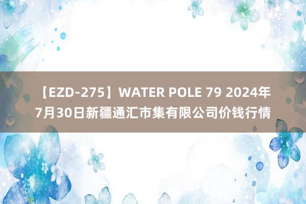 【EZD-275】WATER POLE 79 2024年7月30日新疆通汇市集有限公司价钱行情