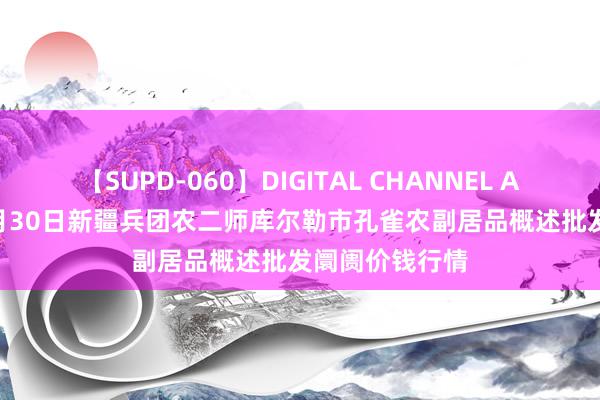 【SUPD-060】DIGITAL CHANNEL AYA 2024年7月30日新疆兵团农二师库尔勒市孔雀农副居品概述批发阛阓价钱行情