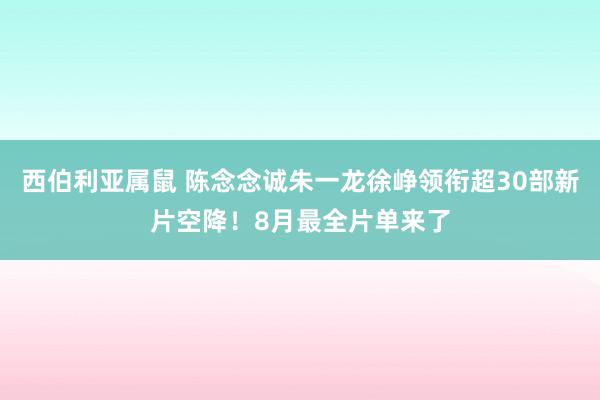 西伯利亚属鼠 陈念念诚朱一龙徐峥领衔超30部新片空降！8月最全片单来了