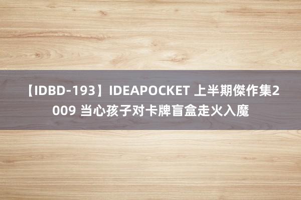 【IDBD-193】IDEAPOCKET 上半期傑作集2009 当心孩子对卡牌盲盒走火入魔