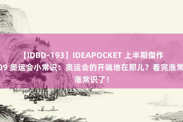 【IDBD-193】IDEAPOCKET 上半期傑作集2009 奥运会小常识：奥运会的开端地在那儿？看完涨常识了！