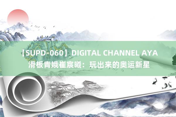 【SUPD-060】DIGITAL CHANNEL AYA 滑板青娥崔宸曦：玩出来的奥运新星