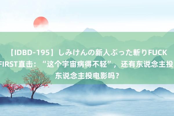 【IDBD-195】しみけんの新人ぶった斬りFUCK 6本番 FIRST直击：“这个宇宙病得不轻”，还有东说念主投电影吗？