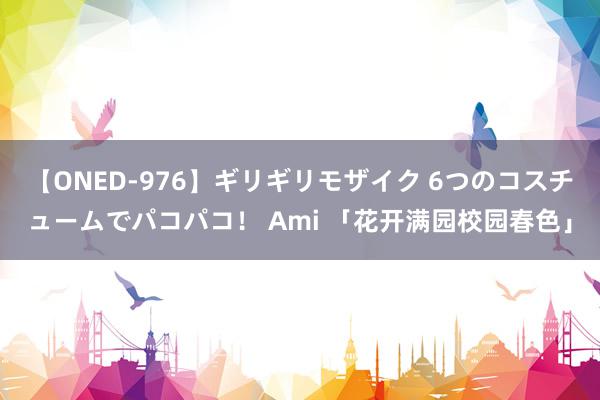 【ONED-976】ギリギリモザイク 6つのコスチュームでパコパコ！ Ami 「花开满园校园春色」