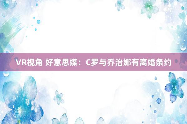 VR视角 好意思媒：C罗与乔治娜有离婚条约