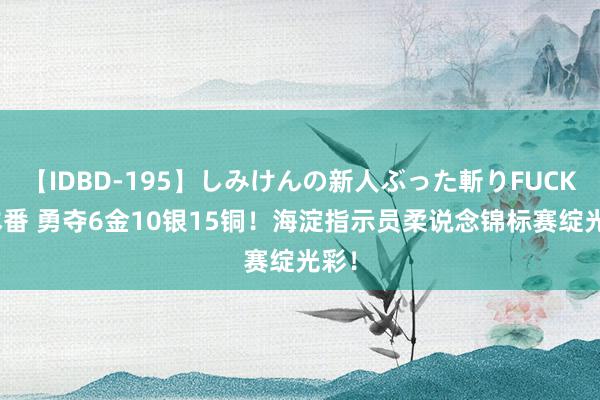 【IDBD-195】しみけんの新人ぶった斬りFUCK 6本番 勇夺6金10银15铜！海淀指示员柔说念锦标赛绽光彩！