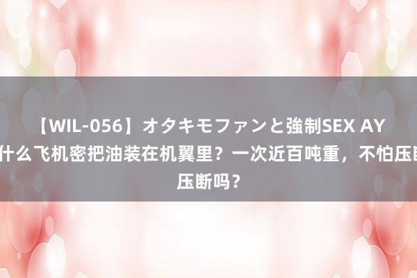 【WIL-056】オタキモファンと強制SEX AYA 为什么飞机密把油装在机翼里？一次近百吨重，不怕压断吗？