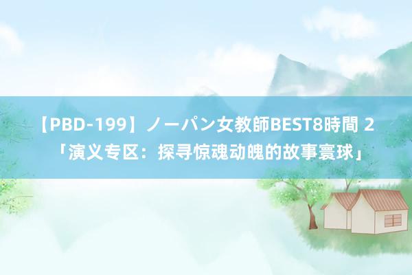 【PBD-199】ノーパン女教師BEST8時間 2 「演义专区：探寻惊魂动魄的故事寰球」