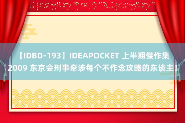 【IDBD-193】IDEAPOCKET 上半期傑作集2009 东京会刑事牵涉每个不作念攻略的东谈主！