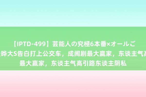 【IPTD-499】芸能人の究極6本番×オールごっくん AYA 具俊晔大S告白打上公交车，成闹剧最大赢家，东谈主气高引路东谈主阴私