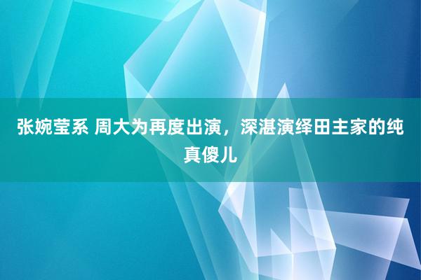 张婉莹系 周大为再度出演，深湛演绎田主家的纯真傻儿