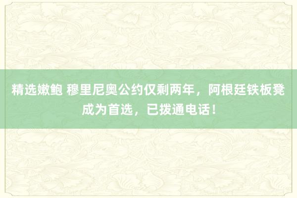 精选嫩鲍 穆里尼奥公约仅剩两年，阿根廷铁板凳成为首选，已拨通电话！