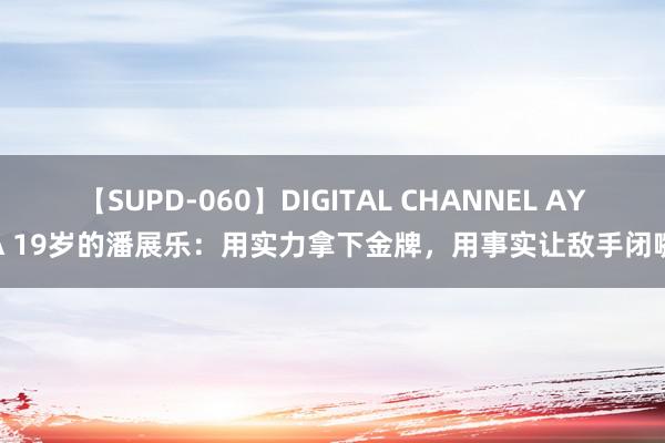 【SUPD-060】DIGITAL CHANNEL AYA 19岁的潘展乐：用实力拿下金牌，用事实让敌手闭嘴