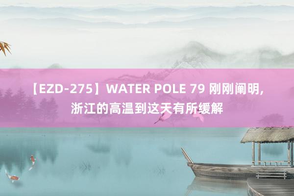 【EZD-275】WATER POLE 79 刚刚阐明, 浙江的高温到这天有所缓解