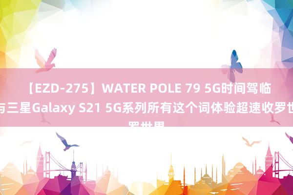 【EZD-275】WATER POLE 79 5G时间驾临，与三星Galaxy S21 5G系列所有这个词体验超速收罗世界