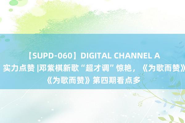 【SUPD-060】DIGITAL CHANNEL AYA 高端底料，实力点赞 |邓紫棋新歌“超才调”惊艳，《为歌而赞》第四期看点多