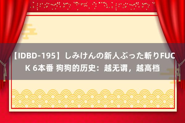 【IDBD-195】しみけんの新人ぶった斬りFUCK 6本番 狗狗的历史：越无谓，越高档