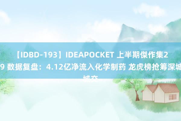 【IDBD-193】IDEAPOCKET 上半期傑作集2009 数据复盘：4.12亿净流入化学制药 龙虎榜抢筹深城交