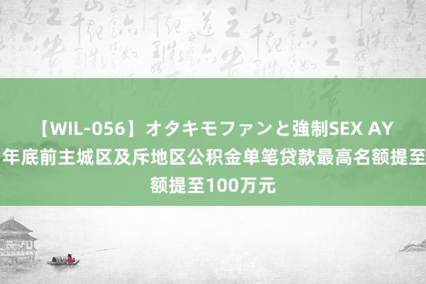 【WIL-056】オタキモファンと強制SEX AYA 长春：年底前主城区及斥地区公积金单笔贷款最高名额提至100万元