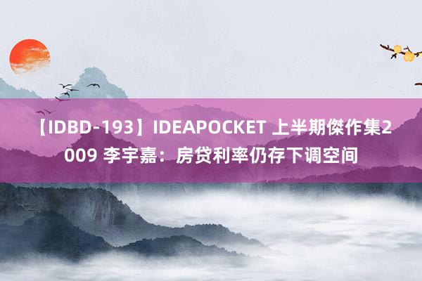 【IDBD-193】IDEAPOCKET 上半期傑作集2009 李宇嘉：房贷利率仍存下调空间