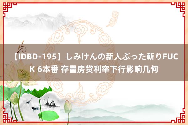 【IDBD-195】しみけんの新人ぶった斬りFUCK 6本番 存量房贷利率下行影响几何