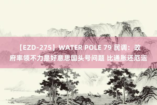 【EZD-275】WATER POLE 79 民调：政府率领不力是好意思国头号问题 比通胀还厄运