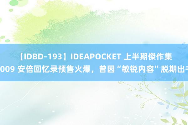 【IDBD-193】IDEAPOCKET 上半期傑作集2009 安倍回忆录预售火爆，曾因“敏锐内容”脱期出书