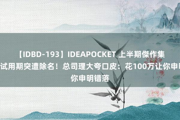 【IDBD-193】IDEAPOCKET 上半期傑作集2009 试用期突遭除名！总司理大夸口皮：花100万让你申明错落