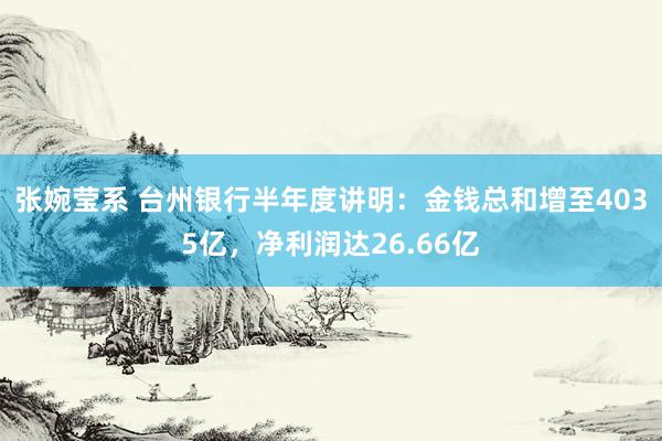 张婉莹系 台州银行半年度讲明：金钱总和增至4035亿，净利润达26.66亿