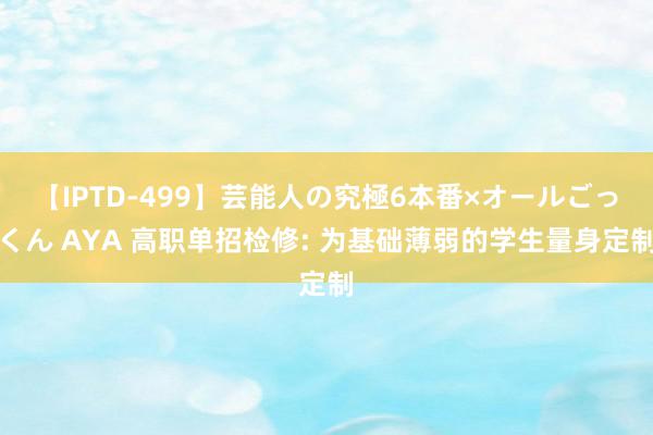 【IPTD-499】芸能人の究極6本番×オールごっくん AYA 高职单招检修: 为基础薄弱的学生量身定制