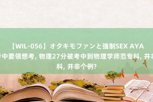 【WIL-056】オタキモファンと強制SEX AYA 高考考中要领想考, 物理27分被考中到物理学师范专科, 并非个例?