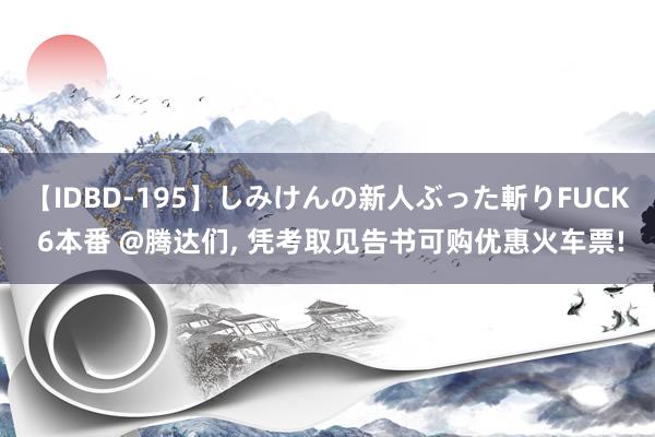 【IDBD-195】しみけんの新人ぶった斬りFUCK 6本番 @腾达们, 凭考取见告书可购优惠火车票!