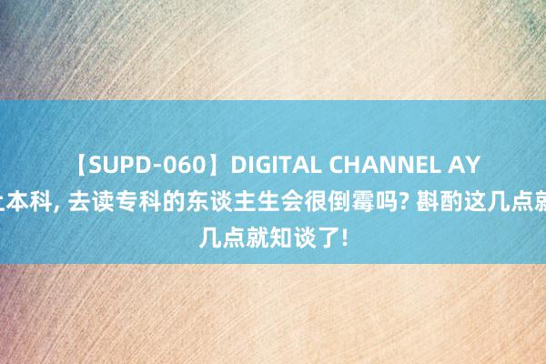 【SUPD-060】DIGITAL CHANNEL AYA 没考上本科, 去读专科的东谈主生会很倒霉吗? 斟酌这几点就知谈了!