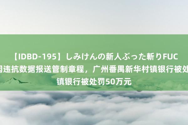 【IDBD-195】しみけんの新人ぶった斬りFUCK 6本番 因违抗数据报送管制章程，广州番禺新华村镇银行被处罚50万元