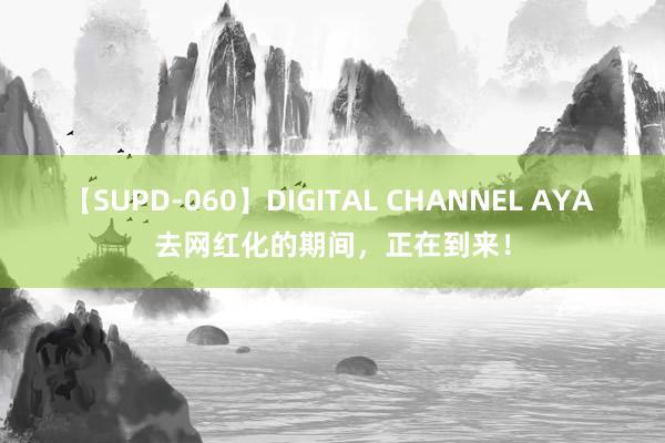 【SUPD-060】DIGITAL CHANNEL AYA 去网红化的期间，正在到来！