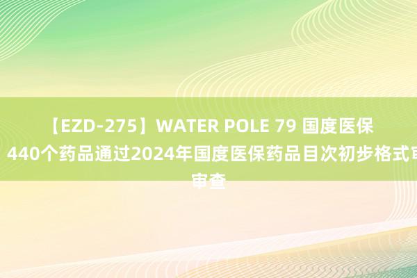 【EZD-275】WATER POLE 79 国度医保局：440个药品通过2024年国度医保药品目次初步格式审查