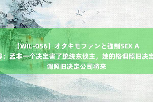 【WIL-056】オタキモファンと強制SEX AYA 小老婆：孟非一个决定害了统统东谈主，她的格调照旧决定公司将来