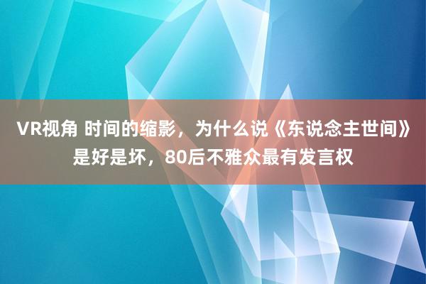 VR视角 时间的缩影，为什么说《东说念主世间》是好是坏，80后不雅众最有发言权